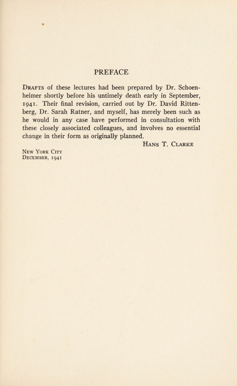 PREFACE Drafts of these lectures had been prepared by Dr. Schoen- heimer shortly before his untimely death early in September, 1941. Their final revision, carried out by Dr. David Ritten- berg, Dr. Sarah Ratner, and myself, has merely been such as he would in any case have performed in consultation with these closely associated colleagues, and involves no essential change in their form as originally planned. Hans T. Clarke New York City December, 1941