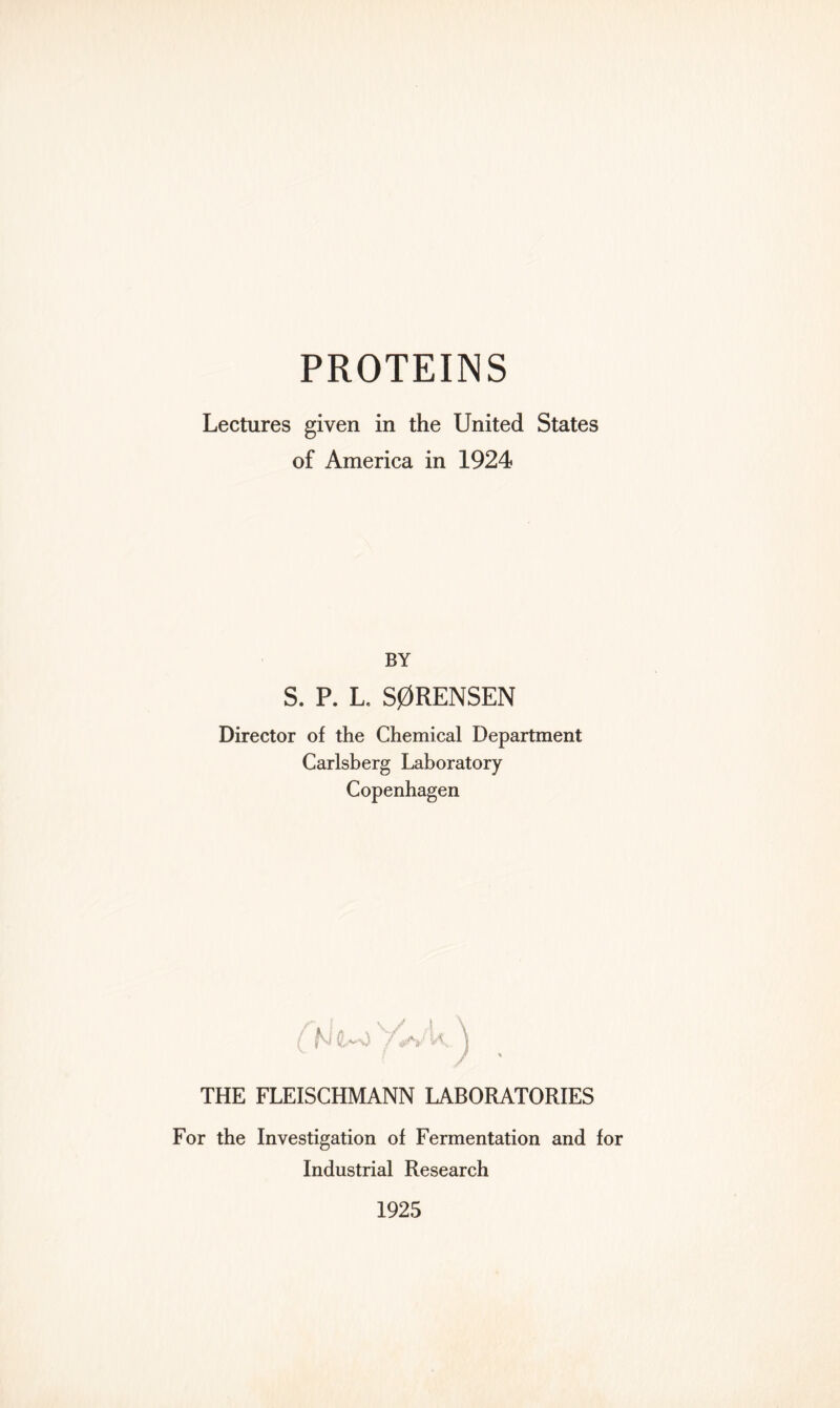 Lectures given in the United States of America in 1924 BY S. P. L, S0RENSEN Director of the Chemical Department Carlsberg Laboratory Copenhagen THE FLEISCHMANN LABORATORIES For the Investigation of Fermentation and for Industrial Research 1925