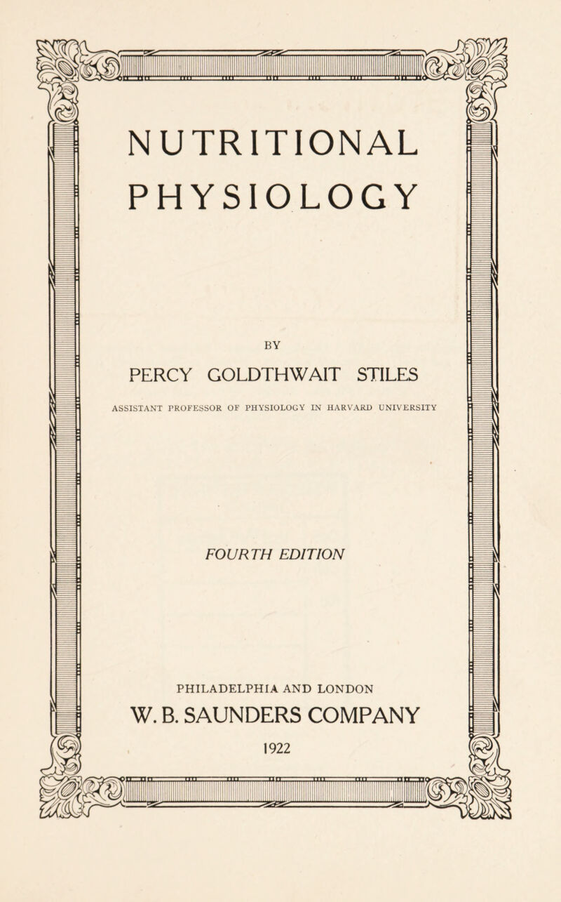 m m NUTRITIONAL PHYSIOLOGY BY PERCY GOLDTHWAIT STILES ASSISTANT PROFESSOR OF PHYSIOLOGY IN HARVARD UNIVERSITY FOURTH EDITION PHILADELPHIA AND LONDON W. B. SAUNDERS COMPANY 1922 -u“ ^ | HI ||| lllllliliiiiiiiiiiiiii