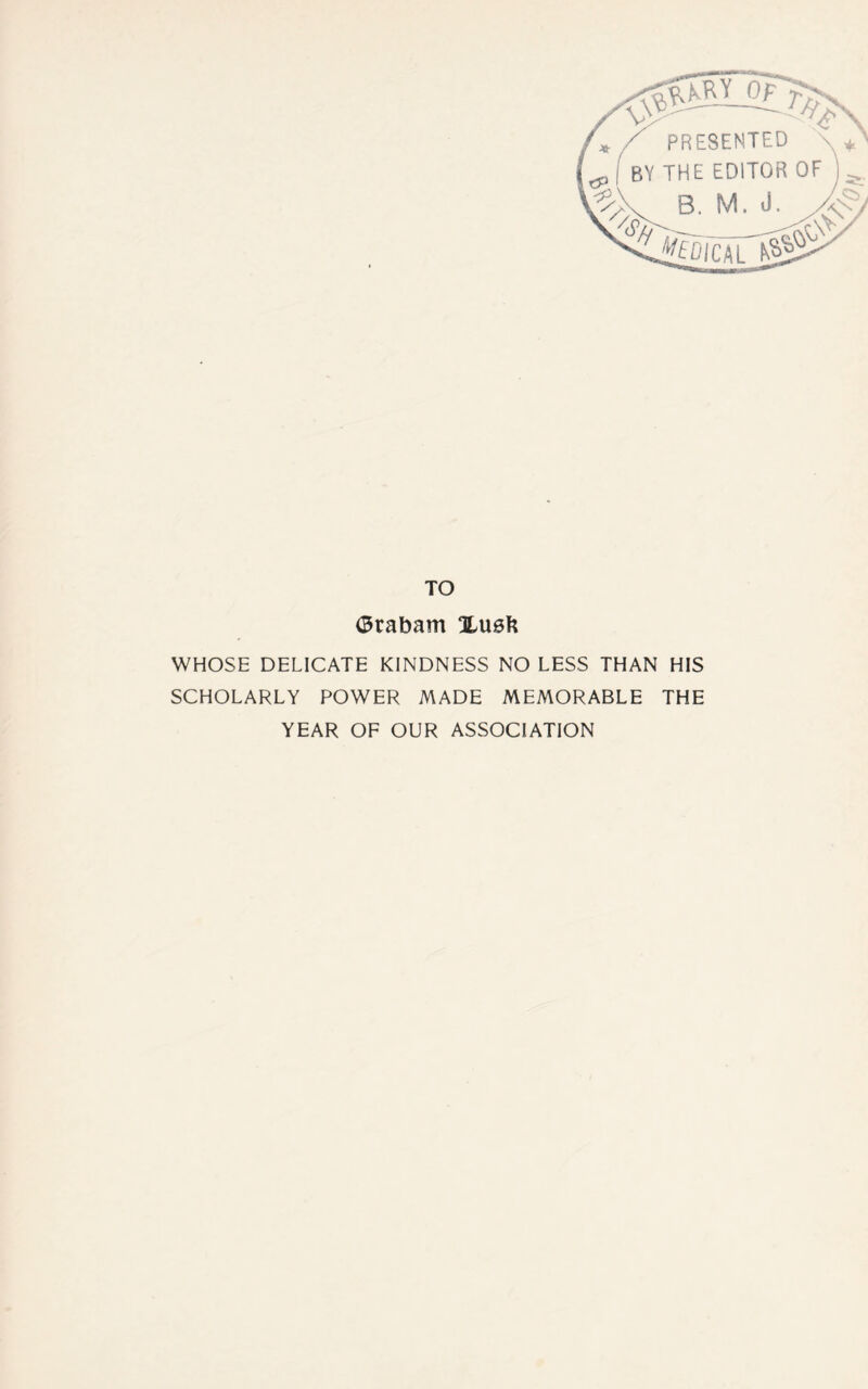 yk ^JrTdTr> r/7> PRESENTED \ + ' ' BY THE EDITOR OF B. M. J. V, i'fcicArs>§£ TO <3rabam Xusft WHOSE DELICATE KINDNESS NO LESS THAN HIS SCHOLARLY POWER MADE MEMORABLE THE YEAR OF OUR ASSOCIATION