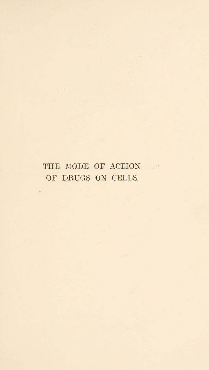 THE MODE OF ACTION OF DRUGS ON CELLS