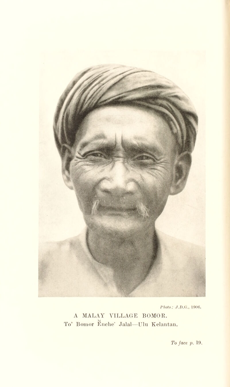 Photo: J.D.G., 1906. A MALAY VILLAGE BOMOR. v_/ To’ Bomor Enche’ Jalal—Ulu Kelantan. To face p. 19.