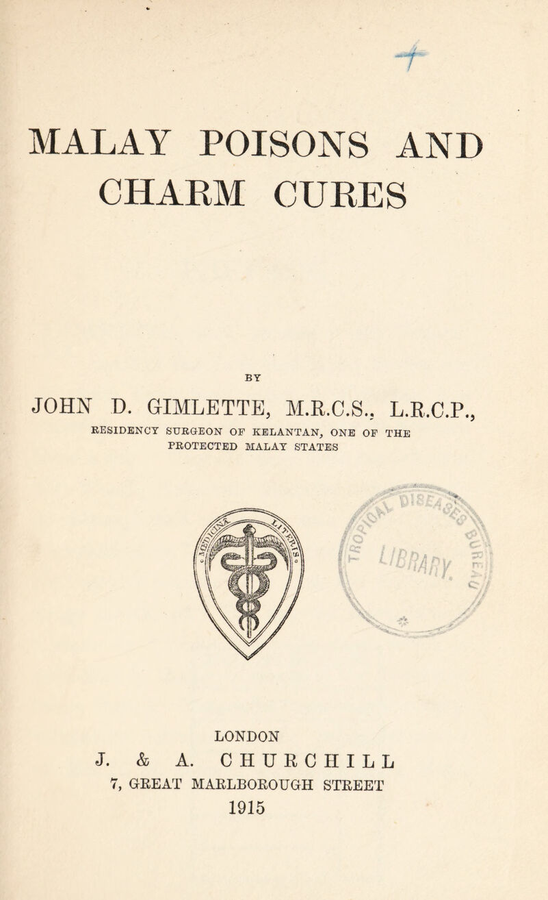 MALAY POISONS AND CHARM CURES JOHN D. SIMLETTE, M.B.C.S., L.E.C.P., RESIDENCY SURGEON OF KELANTAN, ONE OF THE PROTECTED MALAY STATES LONDON J. & A. CHURCHILL 7, GREAT MARLBOROUGH STREET 1915