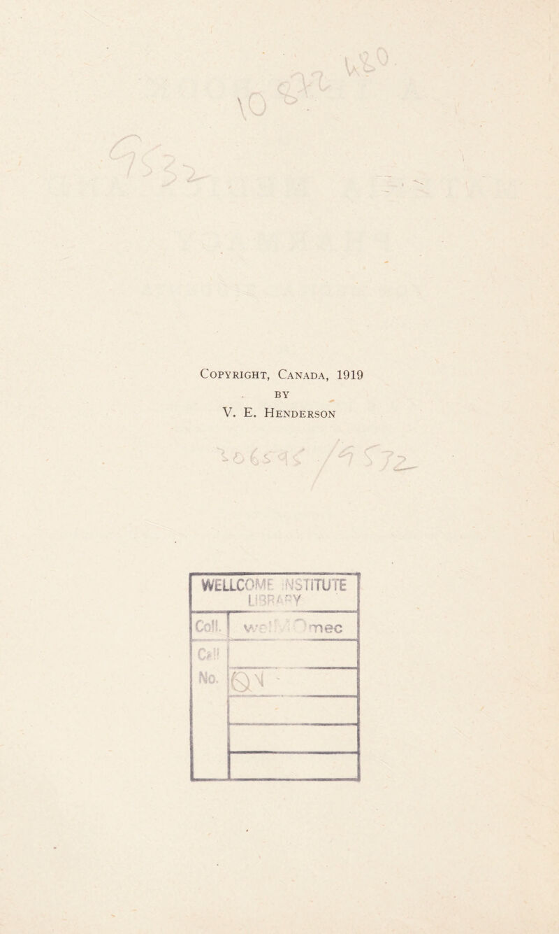 Copyright, Canada, 1919 BY V. E. Henderson WELLCOME ^STiTUTE • f Coll, wr'  Tsec CO No. be -