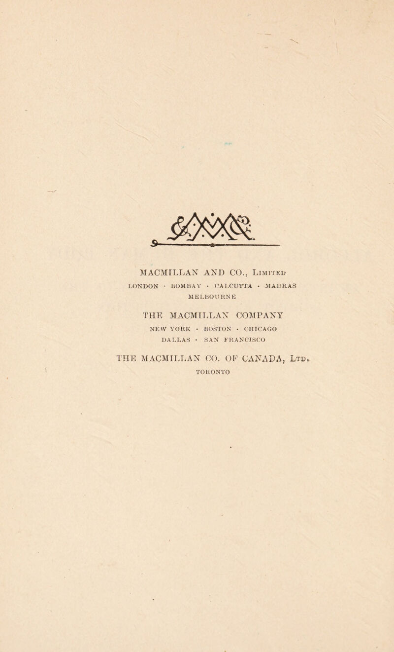 MACMILLAN AND CO., Limited LONDON > BOMBAY • CALCUTTA • MADRAS MELBOURNE THE MACMILLAN COMPANY NEW YORK • BOSTON • CHICAGO DALLAS • SAN FRANCISCO THE MACMILLAN CO. OF CANADA, Ltd, TORONTO