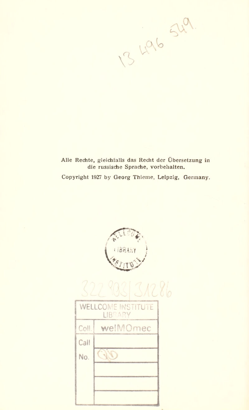 Alle Rechte, gleichfalls das Reclit der Übersetzung in die russische Sprache, vorbehaiten. Copyright 1927 by Georg Thieme, Leipzig, Gerinany. ^ i . ; ‘ iÖnA.-.'f L- t WELLCOI\ 'E l'x'STITü i £ LIB ’ ^y Col! welMOmec Call No.