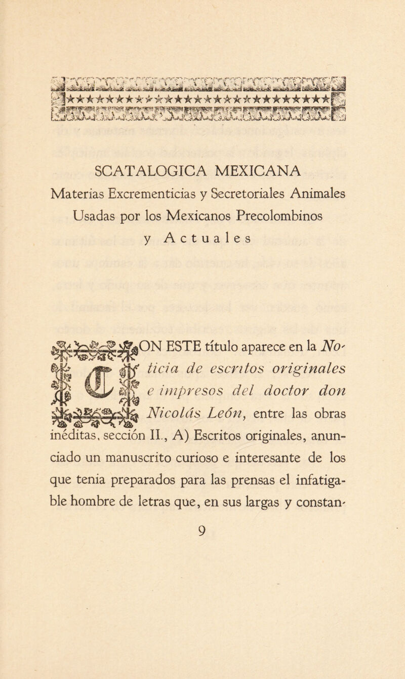Materias Excrementicias y Secretoriales Animales Usadas por los Mexicanos Precolombinos y Actuales N ESTE título aparece en la No' ticia de escritos originales e impresos del doctor don Nicolás León, entre las obras inéditas, sección II., A) Escritos originales, anun- ciado un manuscrito curioso e interesante de los que tenia preparados para las prensas el infatiga- ble hombre de letras que, en sus largas y constan*