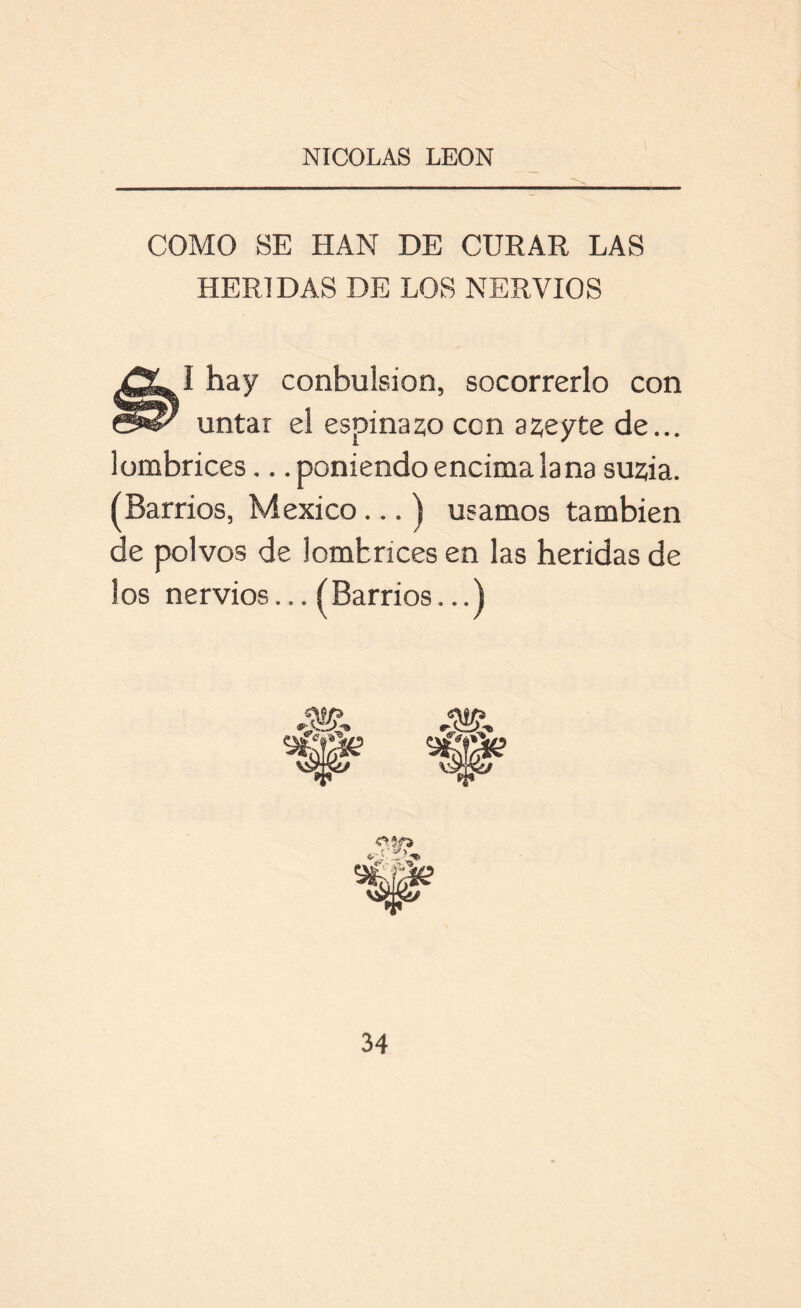 COMO SE HAN DE CURAR LAS HERIDAS DE LOS NERVIOS 1 hay conbulsion, socorrerlo con untar el espinazo con azeyte de... lombrices.. .poniendo encima lana suzia. (Barrios, México...) usamos también de polvos de lombrices en las heridas de los nervios... (Barrios...)