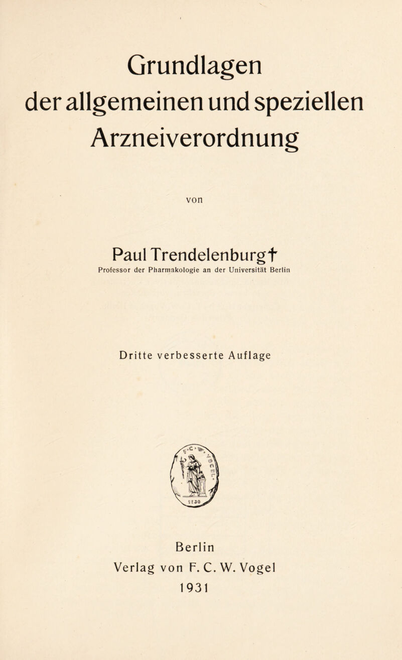 Grundlagen der allgemeinen und speziellen Arzneiverordnung von Paul Trendelenburgt Professor der Pharmakologie an der Universität Berlin Dritte verbesserte Auflage Berlin Verlag von F.C.W. Vogel 1931