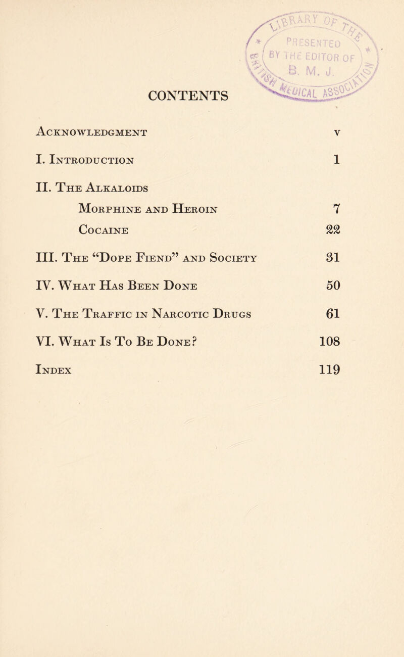 CONTENTS I. Introduction 1 II. The Alkaloids Morphine and Heroin 7 Cocaine 22 III. The “Dope Fiend” and Society SI IV. What Has Been Done 50 V. The Traffic in Narcotic Drugs 61 VI. What Is To Be Done? 108 Index 119 .JV**