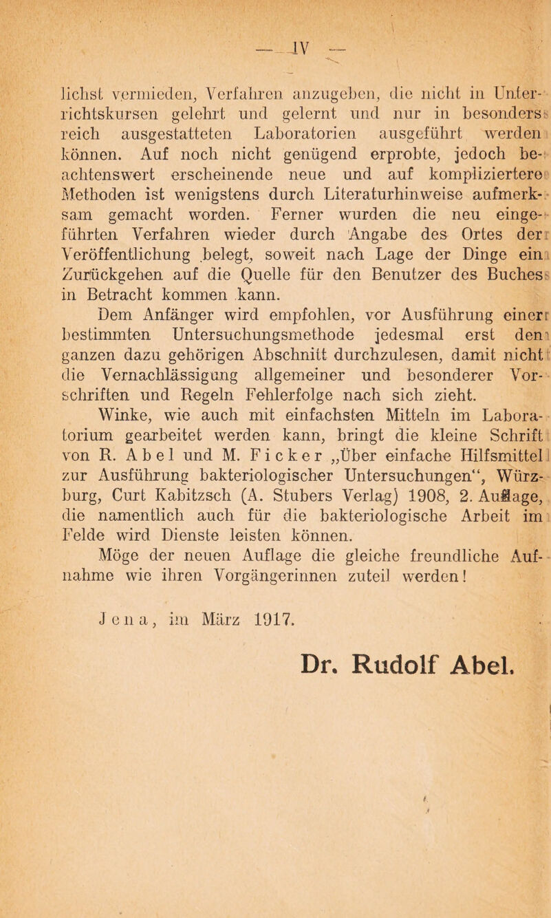 —■--IV — liehst vermieden, Verfahren anzugehen, die nicht in Unter- richtskursen gelehrt und gelernt und nur in besonders reich ausgestatteten Laboratorien ausgeführt werden können. Auf noch nicht genügend erprobte, jedoch be- achtenswert erscheinende neue und auf kompliziertere Methoden ist wenigstens durch Literaturhinweise aufmerk- sam gemacht worden. Ferner wurden die neu einge- führten Verfahren wieder durch Angabe des Ortes der Veröffentlichung belegt, soweit nach Lage der Dinge ein Zurückgehen auf die Quelle für den Benutzer des Buches in Betracht kommen kann. Dem Anfänger wird empfohlen, vor Ausführung einer r bestimmten Untersuchungsmethode jedesmal erst den ganzen dazu gehörigen Abschnitt durchzulesen, damit nicht die Vernachlässigung allgemeiner und besonderer Vor- schriften und Regeln Fehlerfolge nach sich zieht. Winke, wie auch mit einfachsten Mitteln im Labora- torium gearbeitet werden kann, bringt die kleine Schrift von R. Abel und M. Ficker „Über einfache Hilfsmittel zur Ausführung bakteriologischer Untersuchungen“, Würz- burg, Curt Kabitzsch (A. Stübers Verlag) 1908, 2. Aulage, die namentlich auch für die bakteriologische Arbeit im Felde wird Dienste leisten können. Möge der neuen Auflage die gleiche freundliche Auf- nahme wie ihren Vorgängerinnen zuteil werden! Jena, im März 1917. Dr. Rudolf Abel. t