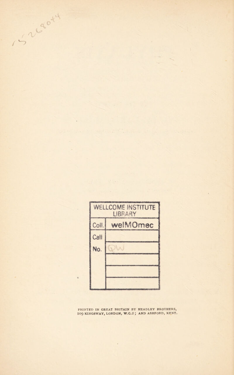 WELLCOME INSTITUTE LIBRARY Coll. welMOmec Call No. PRINTED IN GREAT BRITAIN BY HEADLEY BROTHERS, log KINGSWAY, LONDON, W.C.2 J AND ASHFORD, KENT.