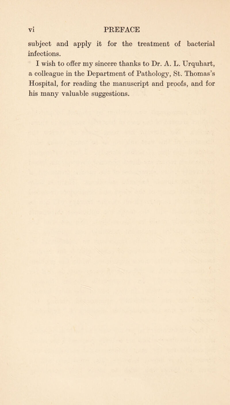 subject and apply it for the treatment of bacterial infections. I wish to offer my sincere thanks to Dr. A. L. Urquhart, a colleague in the Department of Pathology, St. Thomas’s Hospital, for reading the manuscript and proofs, and for his many valuable suggestions.