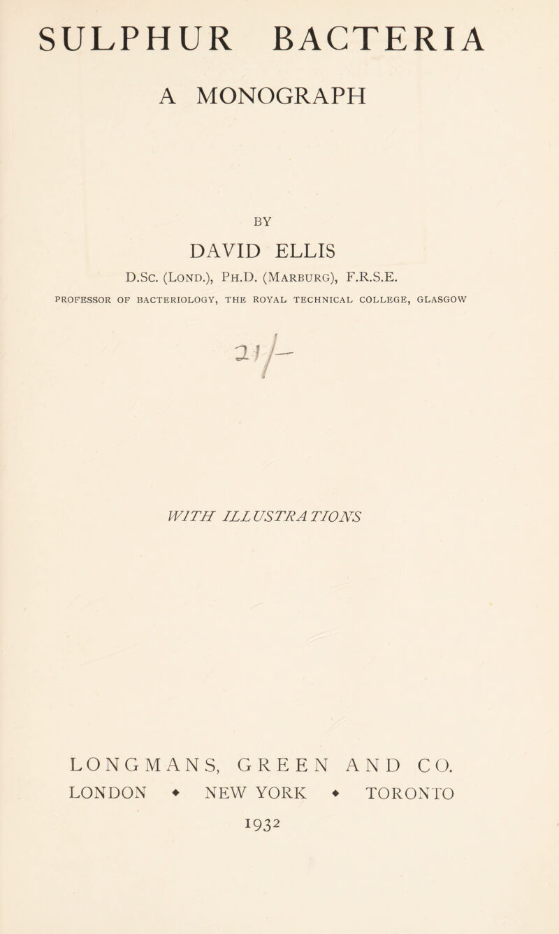 A MONOGRAPH BY DAVID ELLIS D.Sc. (Lond.), Ph.D. (Marburg), F.R.S.E. PROFESSOR OF BACTERIOLOGY, THE ROYAL TECHNICAL COLLEGE, GLASGOW WITH ILL ULTRA TIONS LONGMANS, GREEN AND CO. LONDON ♦ NEW YORK ♦ TORONTO 1932