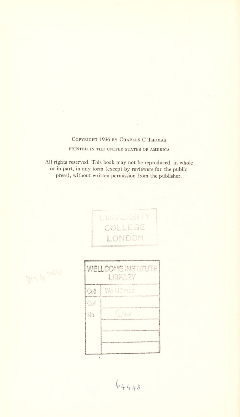 Copyright 1936 by Charles C Thomas PRINTED IN THE UNITED STATES OF AMERICA All rights reserved. This book may not be reproduced, in whole or in part, in any form (except by reviewers for the public press), without written permission from the publisher. )NI WELLCOME INSTITUTE j LIBRARY Coll. w5m:^:= {'o'] 1 * Ho. I i J