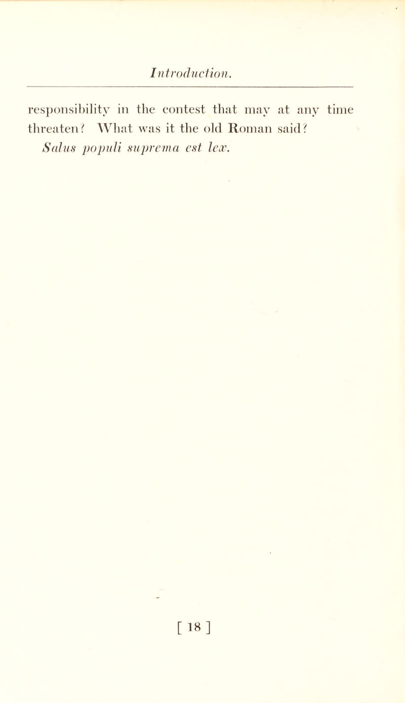 responsibility in the contest that may at any time threaten? What was it the old Roman said? Solus popiili supremo est lex. [18]