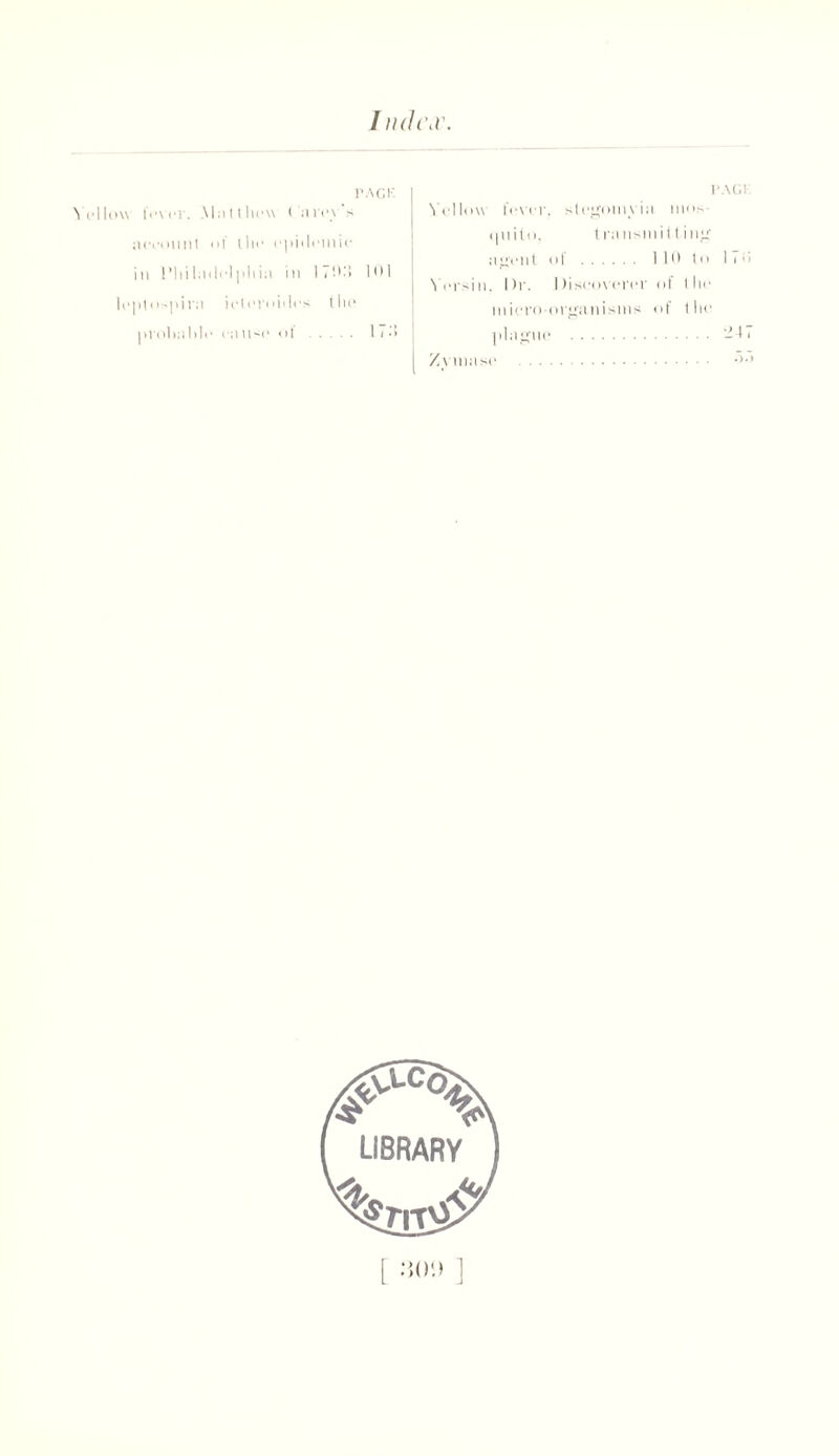 I n<U\v. \ el low i<> PACK fever. Ma11 hew (‘lire) s aeeount ol llie epiilemie in Phi hit lei j ill in in I 7!'-') I U I ptospira ieleroiiles till1 prohalile ca ll*io of 1 7• > PACK Yellow fever, slegomyia, new quito, transmit ting agent of 110 to I i ■1 Vorsin. Dr. Discoverer of the micro-organisms of the plague -D Zymase •>•’