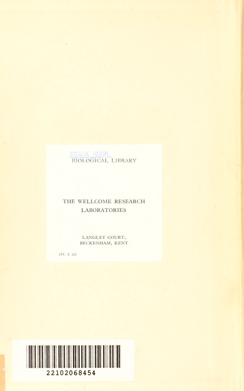 BIOLOGICAL LIBRARY THE WELLCOME RESEARCH LABORATORIES LANGLEY COURT, BECKENHAM, KENT STY. E 205 22102068454