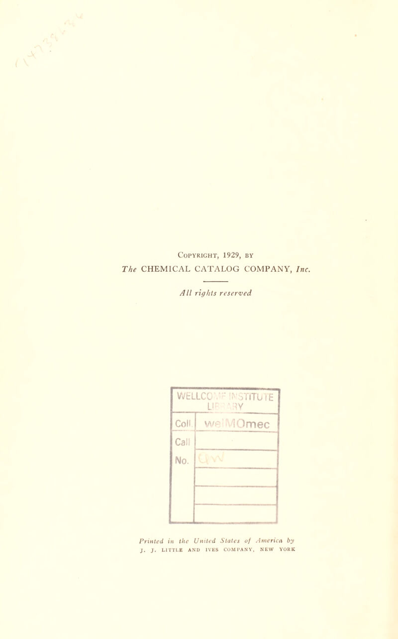 Copyright, 1929, by The CHEMICAL CATALOG COMPANY, Inc. All rights reserved WtLLCG INSTITUTE UP '.RY Coll w Jnrtee Call No. Printed in the United Slates of America by J. J. LITTLE AND IVES COMPANY, NEW YORK