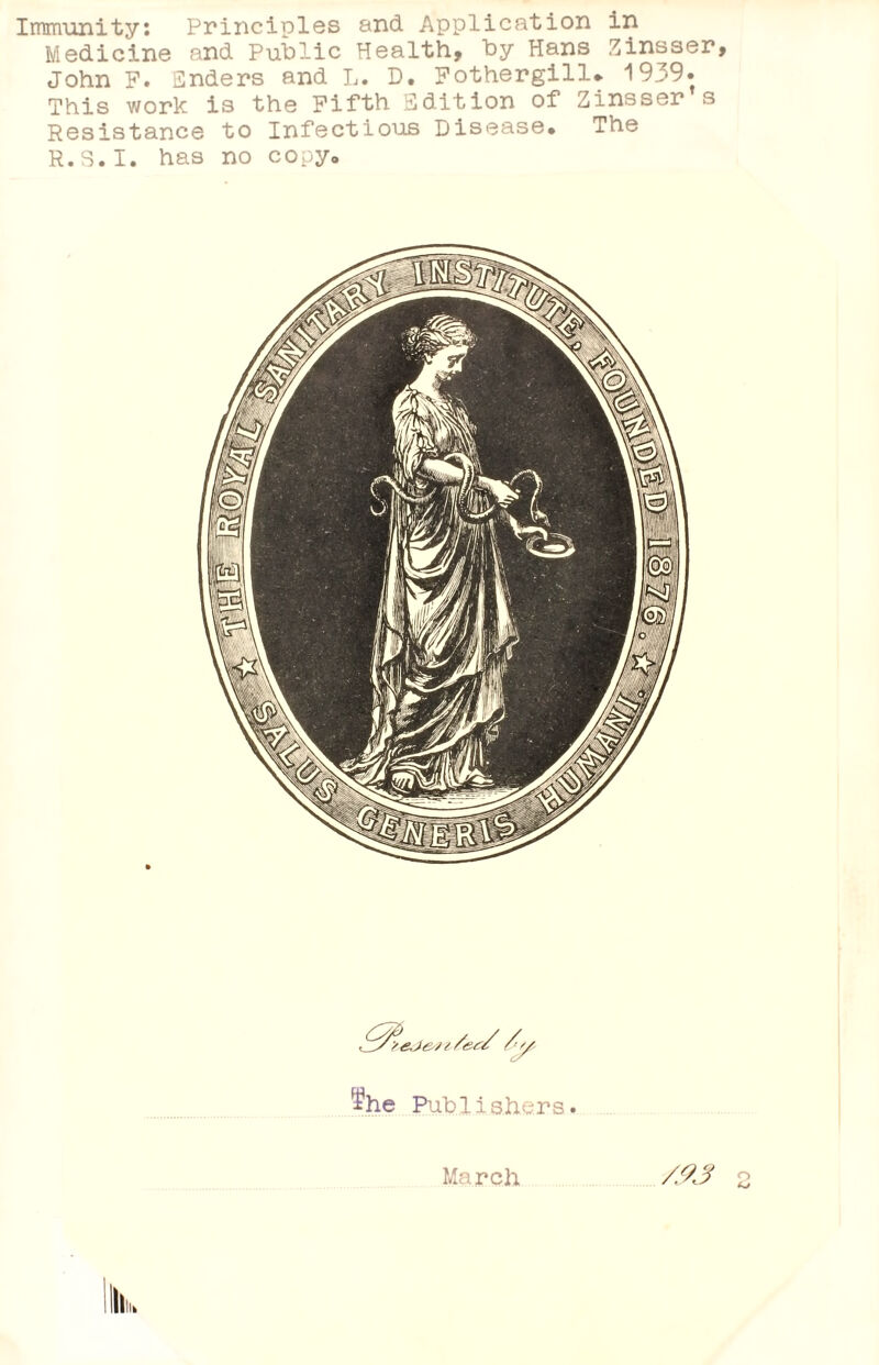 Immunity: Principles and Application in Medicine and Public Health, by Hans Zinsser, John F. Enders and L. D. Fothergill* 1939. This work is the Fifth Edition of Zinsser s Resistance to Infectious Disease* The R.S.I. has no copy* ihe Publishers. March /93