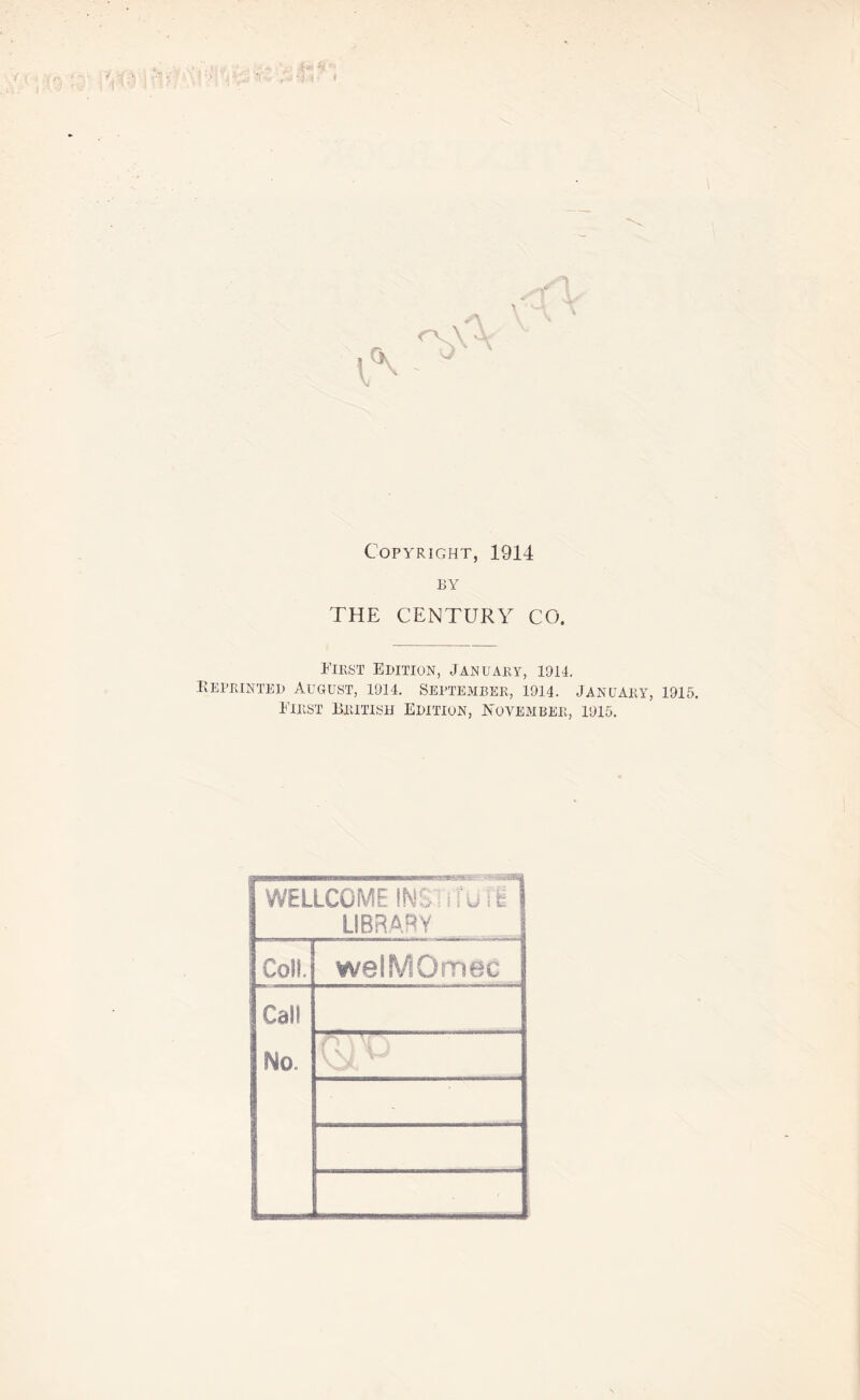 Copyright, 1914 BY THE CENTURY CO. First Edition, January, 1914. Reprinted August, 1914. September, 1914. January, 1915. First British Edition, November, 1915. WELLCOME IfSJSl iTUtE 1 LIBRARY Coll. welMOmee Cai! No. (Vi'O -