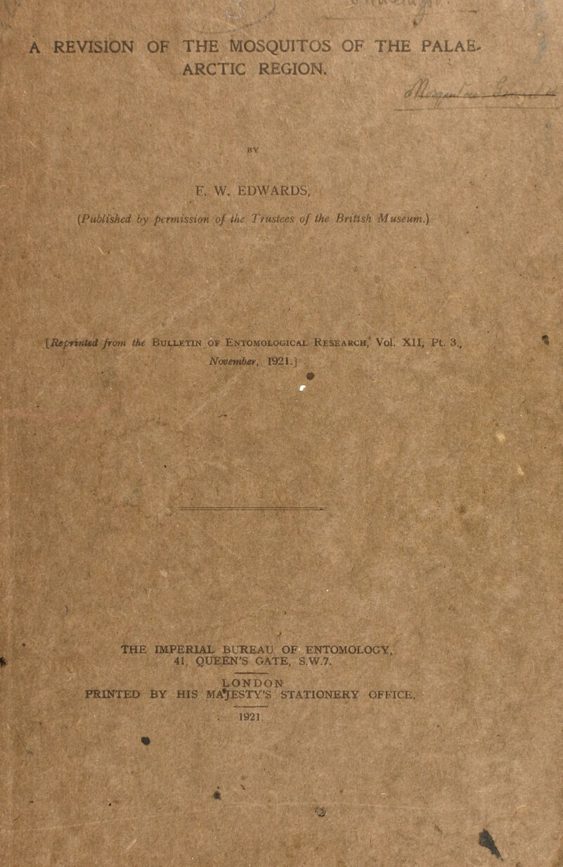 a A REVISION OF THE MOSQUITOS OF THE PALAE. ARCTIC REGION. BY F. W. EDWARDS, [Published by permission of the Trustees of the British Museum.) {Reprinted from the Bulletin OF Entomologicax. Research,’ Vol. XU, Pt. 3., November, 1921.] o D ■ ^ H .i ^ .; y*'-, ■\r . . THE IMPERIAL BUREAU OFi ENTOMOLOGY. 41, QUEEN’S GATE, S.W.7. LONDON- PRINTED BY HIS MAJESTY'S STATIONERY OFFICE, 1921. r#' G