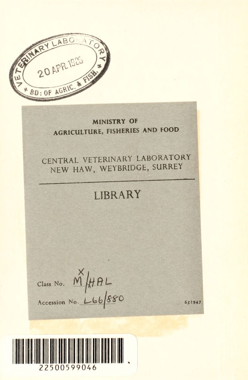 MINISTRY OF AGRICULTURE, FISHERIES AND FOOD CENTRAL VETERINARY LABORATORY NEW HAW, WEYBRIDGE, SURREY LIBRARY Class No. M iff Accession No 652947 22500599 46