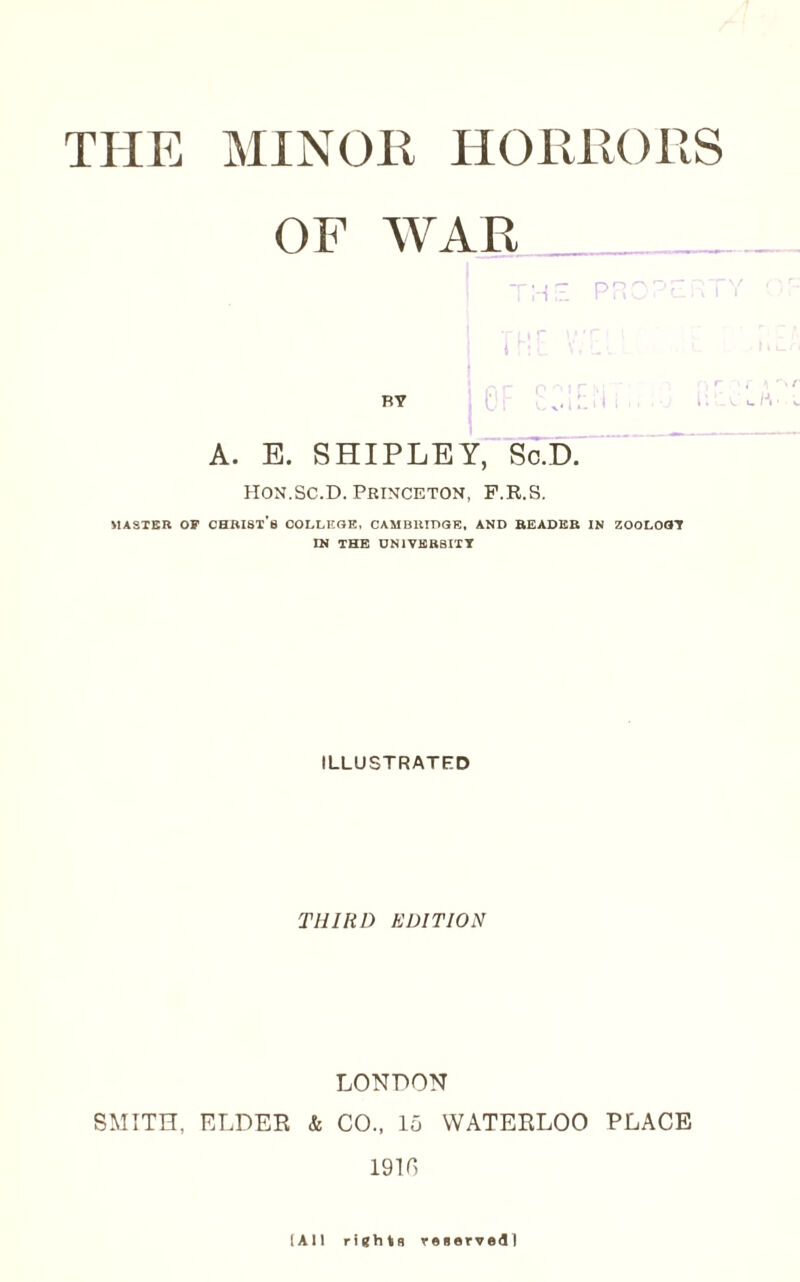 THE MINOR HORRORS OF WAR HI p;v ^ BY ’ c. ■ i, . . A. E. SHIPLEY, STD. ^ HON.Sc.D. Princeton, P.R.S. MASTER OF Christ’s collkoe, CAMBuioaE, and header in zooloot IN THE DNIVERBITT ILLUSTRATED THIRD EDITION LONDON SMITH, ELDER & CO., 15 WATERLOO PLACE 1910 (AM rights reserveill