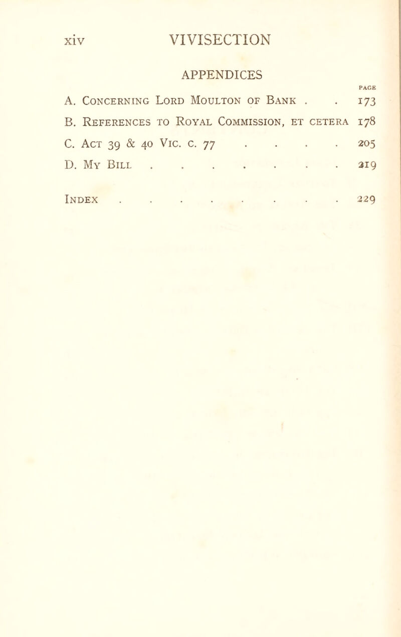 APPENDICES A. Concerning Lord Moulton of Bank . B. References to Royal Commission, et cetera C. Act 39 & 40 Vic. c. 77 D. My Bill.. . PACE 173 178 205 319 Index 229