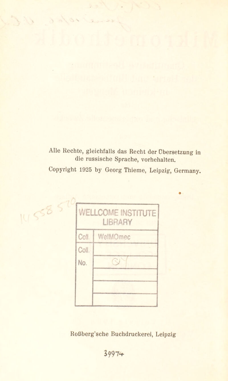 Alle Rechte, gleichfalls das Recht der Übersetzung ln die russische Sprache, Vorbehalten. Copyright 1925 by Georg Thieme, Leipzig, Germany. VVEUCOME INSTITUTE LIBRARY Coli WelMOmec Coli. No. Roßberg’sche Buchdruckerei, Leipzig ^997*^