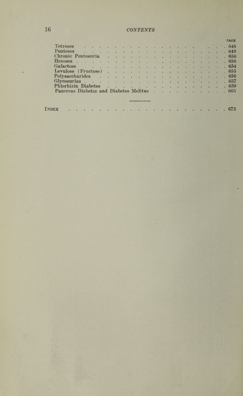 PAGE Tetroses ... 648 Pentoses 649 Chronic Pentosuria 650 Hexoses 650 Galactose 654 Levulose (Fructose) 655 Polysaccharides 656 Glycosurias 657 Phlorhizin Diabetes 659 Pancreas Diabetes and Diabetes Melitus 665 Ixdex 673