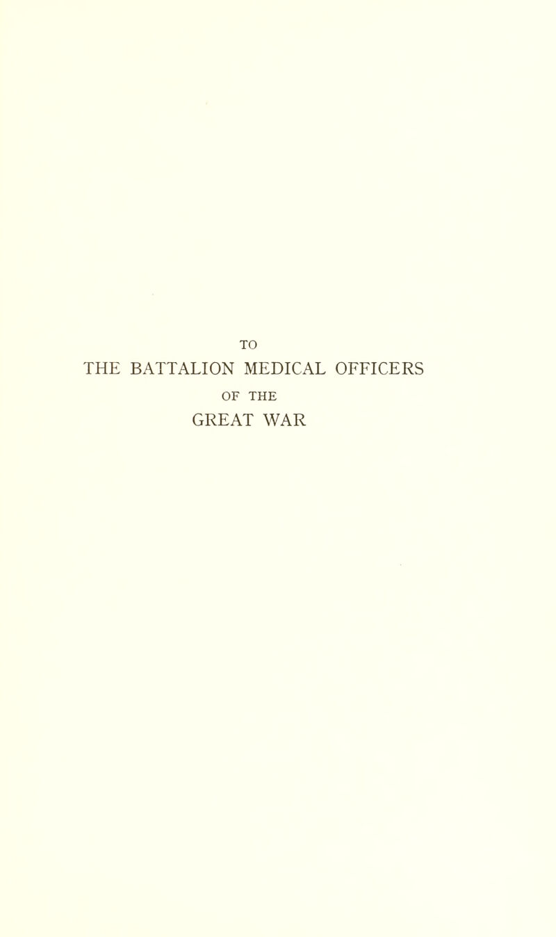 TO THE BATTALION MEDICAL OFFICERS OF THE GREAT WAR