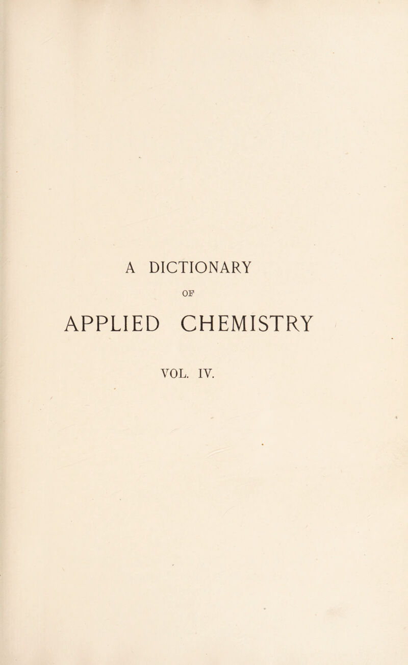 A DICTIONARY OF APPLIED CHEMISTRY YOL. IV.