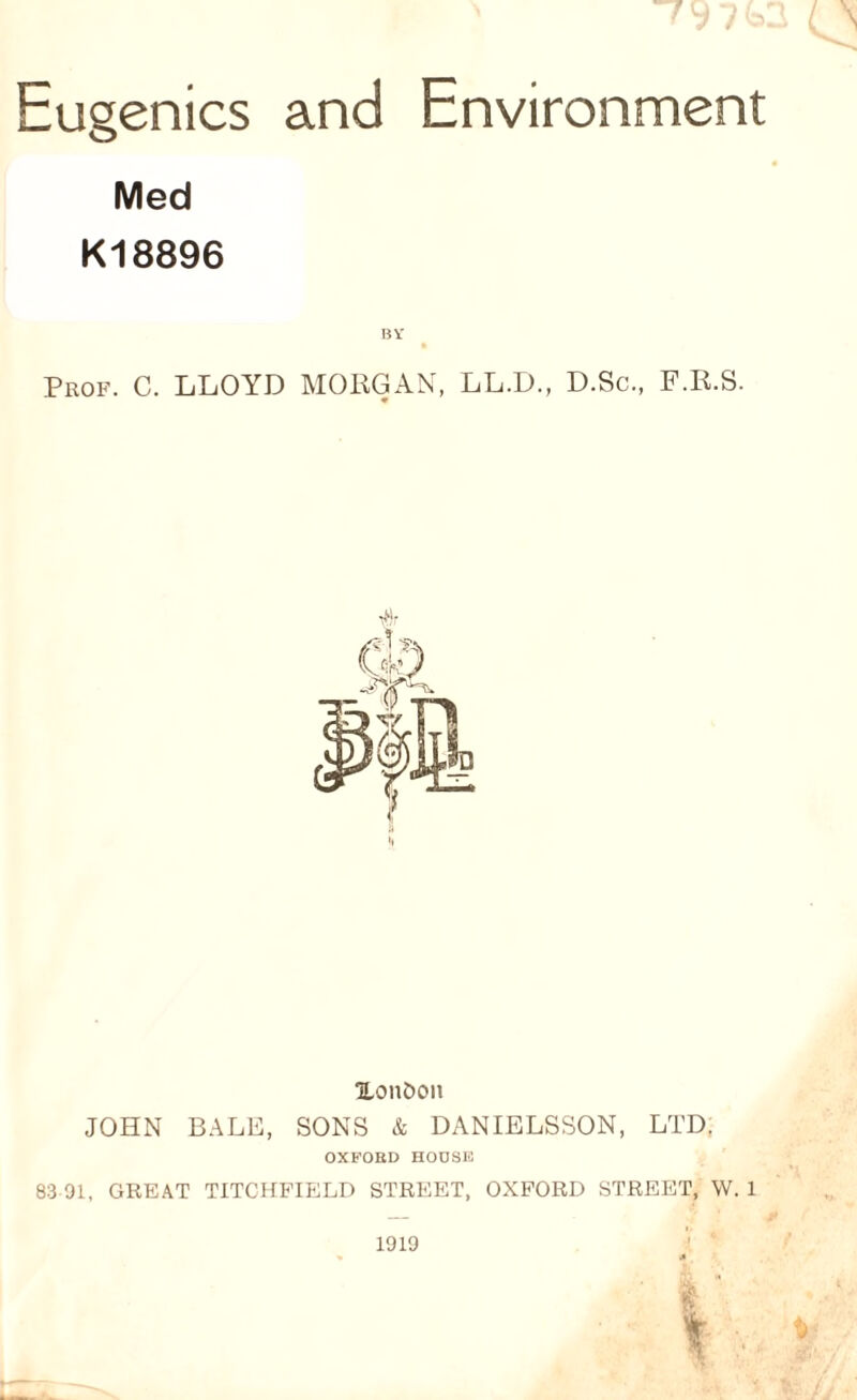 / Eugenics and Environment Med K18896 HV * Prof. C. LLOYD MOPGAN, LL.D., D.Sc., F.R.S. TLonDon JOHN BALE, SONS & DANIELSSON, LTD. OXFOED HOUSE 83 91, GREAT TITCHPIELD STREET, OXFORD STREET, W. 1 1919