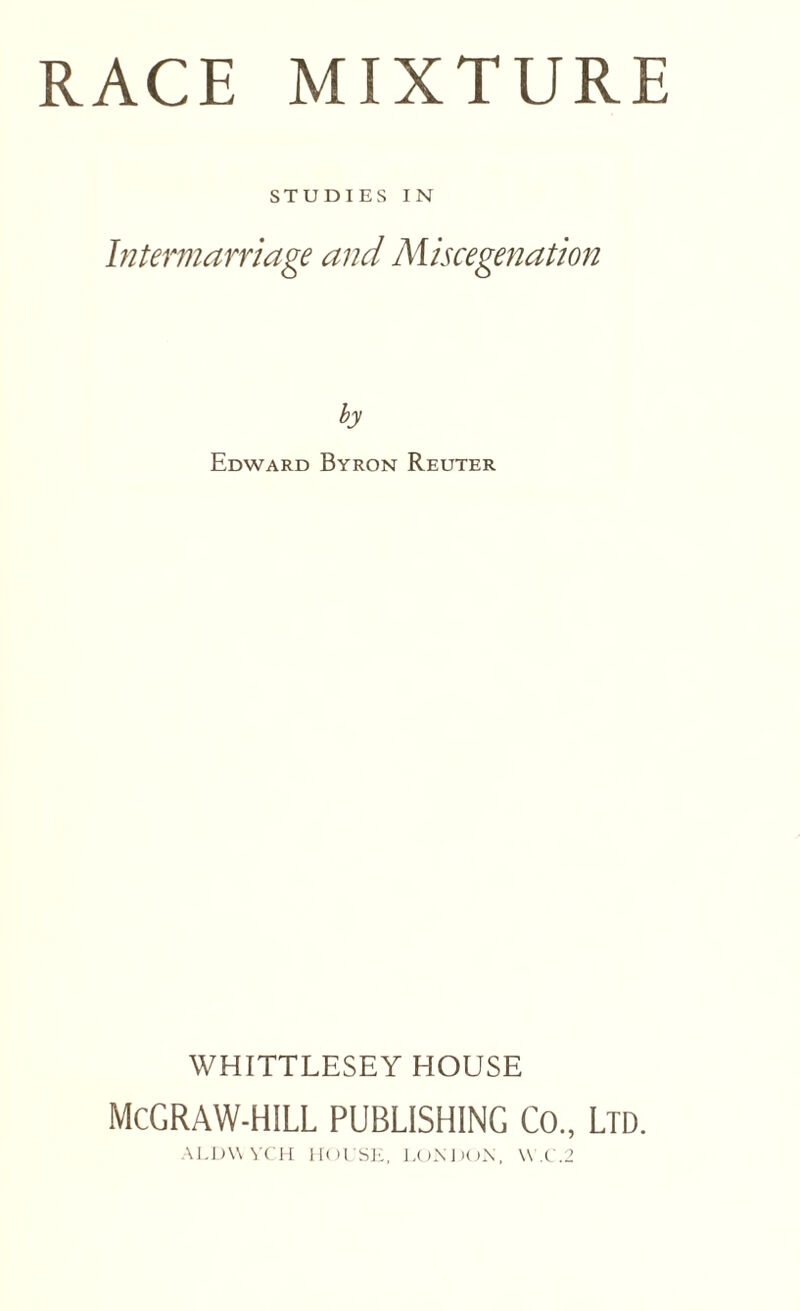 STUDIES IN Intermarriage and Miscegenation by Edward Byron Reuter WHITTLESEY HOUSE McGRAW-HILL PUBLISHING Co., Ltd. .\LJ)\\ tIoi SJi, l.OMKiX, \\ .C.2