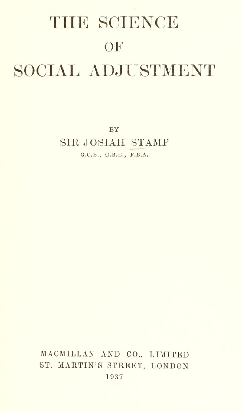 OF SOCIAL ADJUSIAIEN r BY SIR JOSIAH STAMP G.C.B., G.B.E., F.B.A. MACMILLAN AND CO., LIMITED ST. MARTIN’S STREET, LONDON 1937