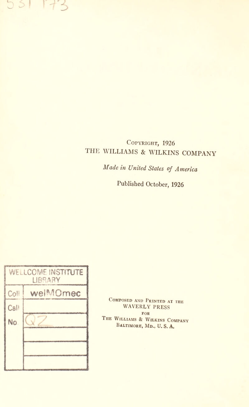 Copyright, 1926 THE WILLIAMS & WILKINS COMPANY Made in United States of America Published October, 1926 wellcomf institute LIBRARY Coll wei-IOmec Cal' No QZ Composed and Printed at the WAVERLY PRESS FOR The Williams & Wilkins Company Baltimore, Md„ U. S. A.