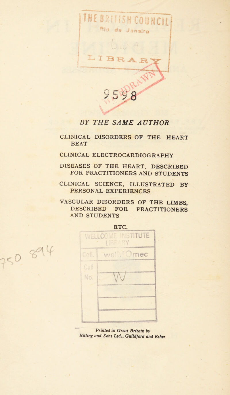 J » > h : * v 14, l B R i ' • - ve*- h. y Nnv 9 5 9 8 SF THE SAME AUTHOR CLINICAL DISORDERS OF THE HEART BEAT CLINICAL ELECTROCARDIOGRAPHY DISEASES OF THE HEART, DESCRIBED FOR PRACTITIONERS AND STUDENTS CLINICAL SCIENCE, ILLUSTRATED BY PERSONAL EXPERIENCES VASCULAR DISORDERS OF THE LIMBS, DESCRIBED FOR PRACTITIONERS AND STUDENTS ETC. :LLCC ; •' JiTUTEl E wr ” mec j , i ■ —J i vv ; J Printed in Great Britain by Billing and Sons Ltd., Guildford and Esher