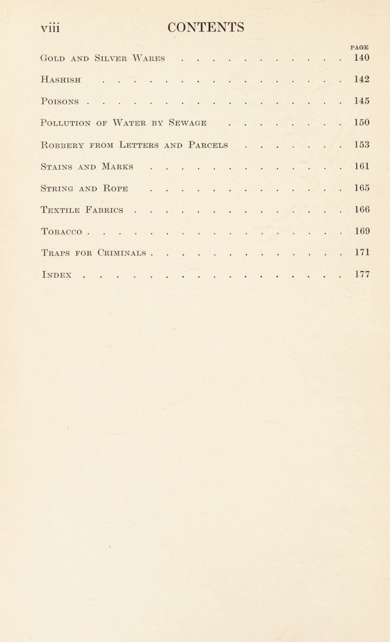 PAGE Gold and Silver Wares 140 Hashish 142 Poisons 145 Pollution of Water by Sewage 150 Robbery from Letters and Parcels 153 Stains and Marks 161 String and Rope 165 Textile Fabrics 166 Tobacco 169 Traps for Criminals 171 Index 177