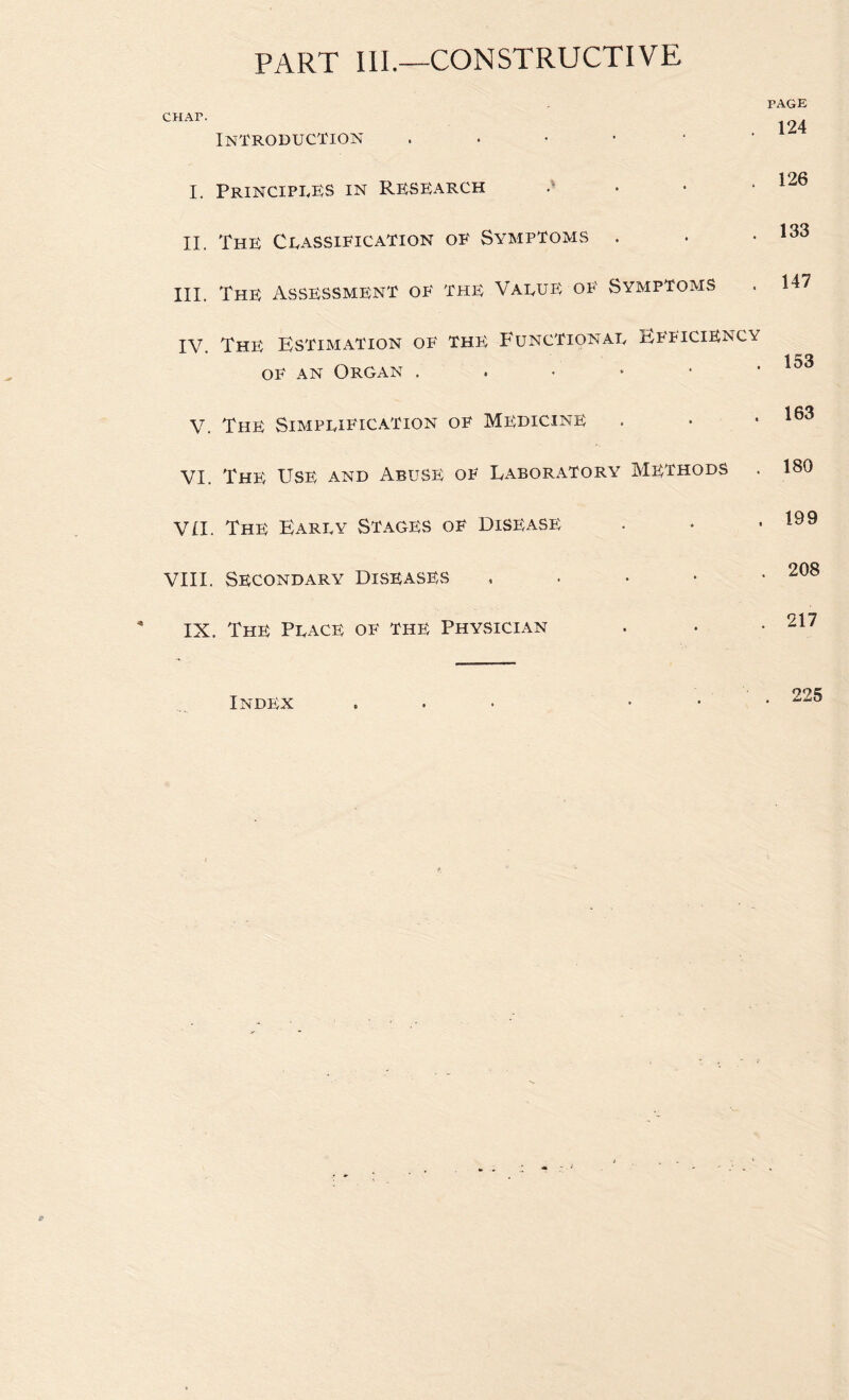 part III.—constructive CHAP. Introduction ..•••• I, Principues in Research • II. The Ceassieication oe Symptoms . III. The Assessment oe the Vaeue oe Symptoms IV. The Estimation oe the Functionae Beptciency OF AN Organ ...*•■ V. The Simpeification oe Medicine VI. The: Use and Abuse oe Laboratory Methods vn. The Earey Stages oe Disease VIII. Secondary Diseases , . . • IX. The Peace oe the Physician PAGE 124 126 133 147 153 163 180 199 208 217 Index 225