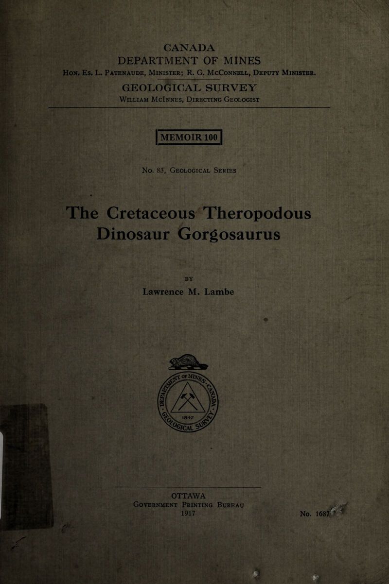 CANADA DEPARTMENT OF MINES Hon. Es. L. Patenaude, Minister; R. G. McConnell, Deputy Minister. GEOLOGICAL SURVEY William McInnes, Directing Geologist MEMOIR 10F| No. 83, Geological Series The Cretaceous Theropodous Dinosaur Gorgosaurus BY Lawrence M. Lambe