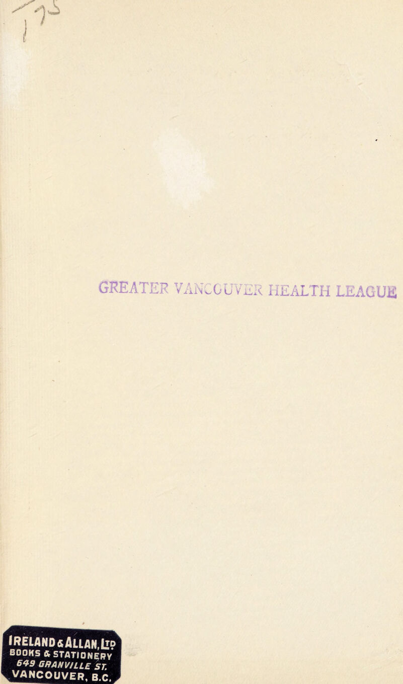 GREATER VANCOUVER HEALTH LEAGUE Ireland & Allan,!™ books ft STATIONERY 649 GRANVILLE ST VANCOUVER, B.C.j