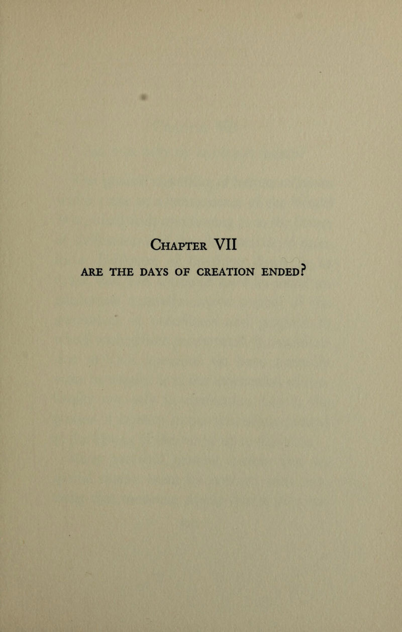 Chapter VII ARE THE DAYS OF CREATION ENDED?