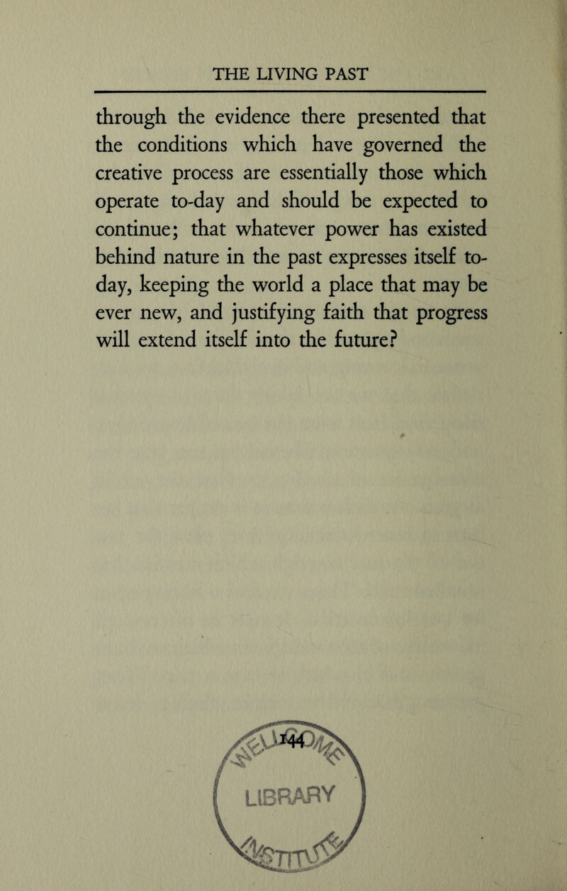 through the evidence there presented that the conditions which have governed the creative process are essentially those which operate to-day and should be expected to continue; that whatever power has existed behind nature in the past expresses itself to- day, keeping the world a place that may be ever new, and justifying faith that progress will extend itself into the future? library