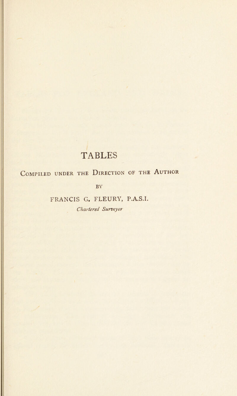 TABLES Compiled under the Direction of the Author by FRANCIS G. FLEURY, P.A.S.I. Chartered Surveyor