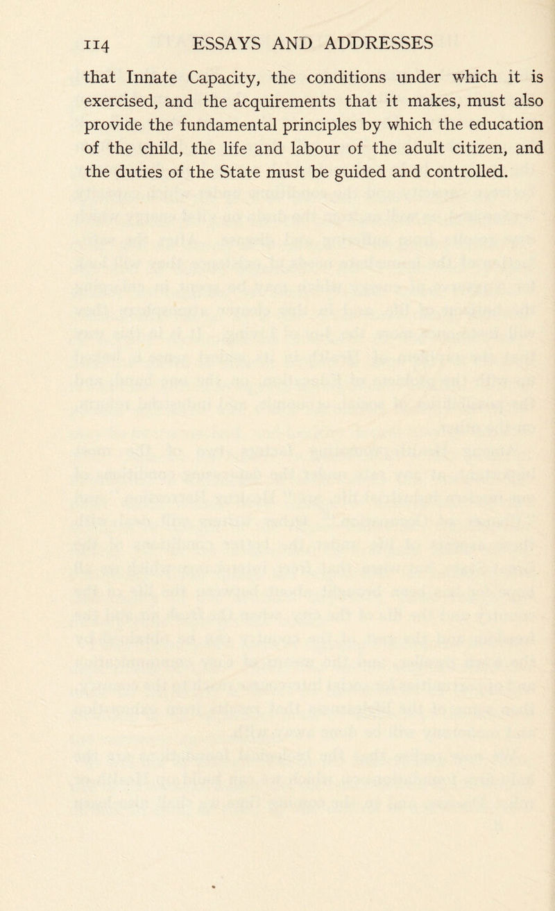 that Innate Capacity, the conditions under which it is exercised, and the acquirements that it makes, must also provide the fundamental principles by which the education of the child, the life and labour of the adult citizen, and the duties of the State must be guided and controlled.