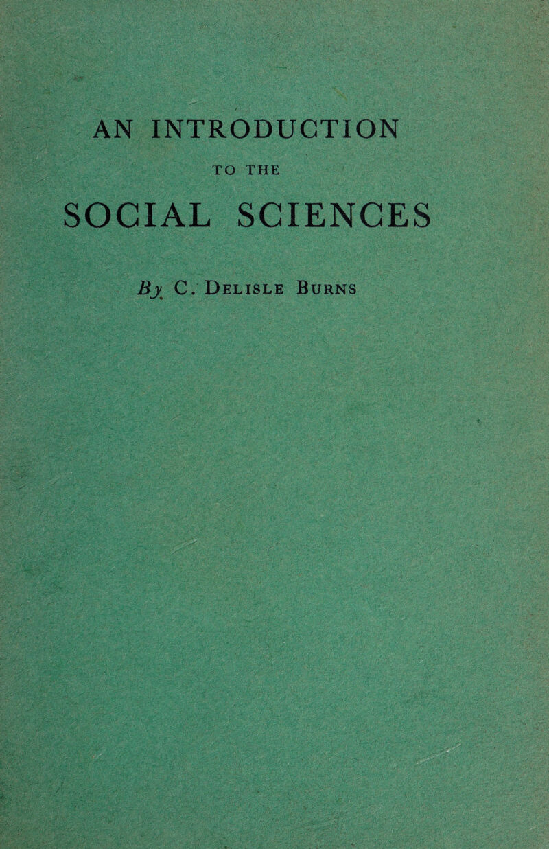 AN INTRODUCTION TO THE SOCIAL SCIENCES Bj C. Delisle Burns