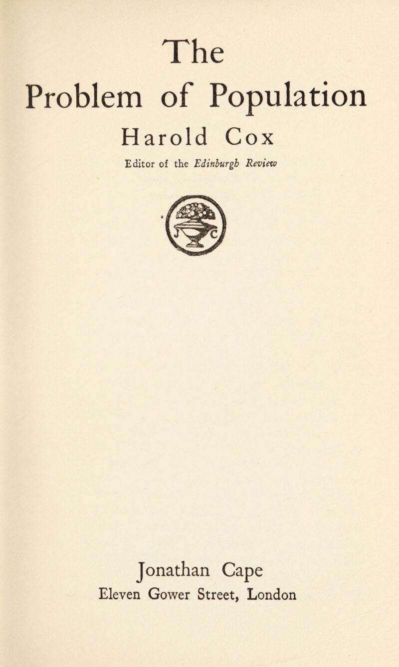 The Problem of Populatio Harold Cox Editor of the Edinburgh Review Jonathan Cape Eleven Gower Street, London
