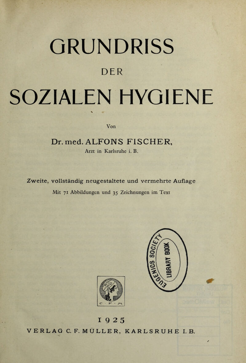 GRUNDRISS DER SOZIALEN HYGIENE Von Dr.med. ALFONS FISCHER, Arzt in Karlsruhe i. B. Zweite, vollständig neugestaltete und vermehrte Auflage Mit 71 Abbildungen und 35 Zeichnungen im Text 1925