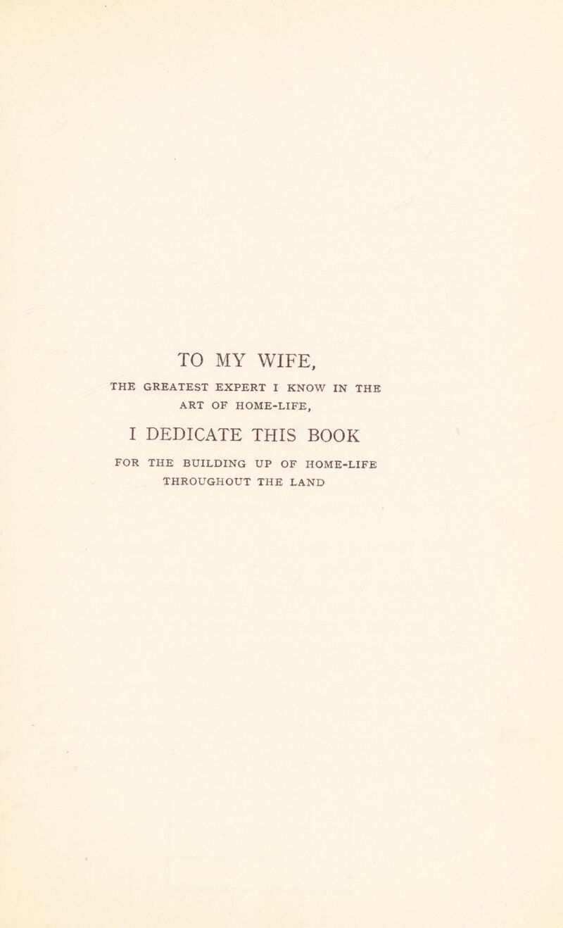 TO MY WIFE, THE GREATEST EXPERT I KNOW IN THE ART OF HOME-LIFE, I DEDICATE THIS BOOK FOR THE BUILDING UP OF HOME-LIFE THROUGHOUT THE LAND